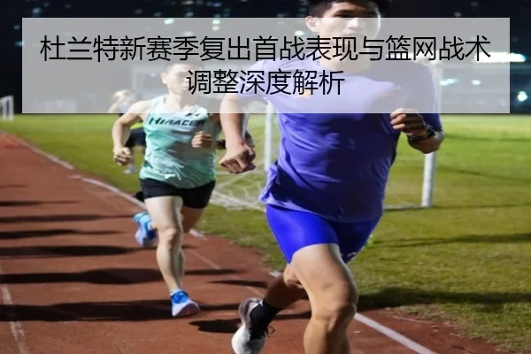 杜兰特新赛季复出首战表现与篮网战术调整深度解析